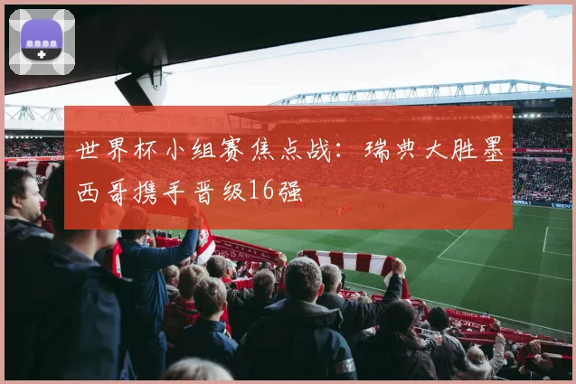 世界杯小组赛焦点战：瑞典大胜墨西哥携手晋级16强