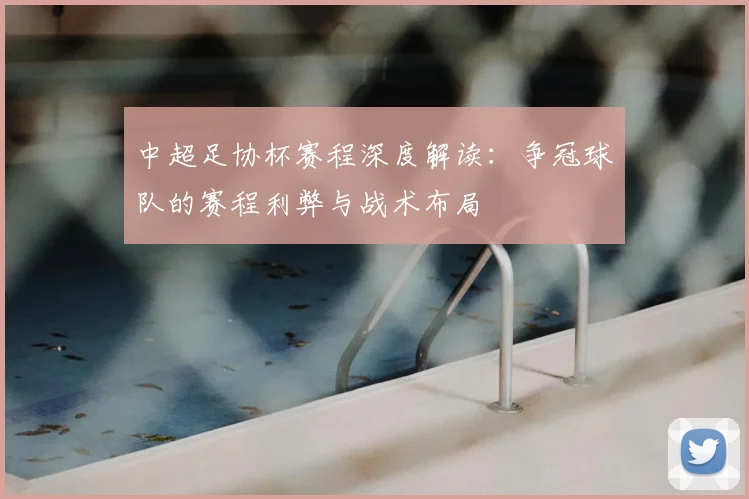 中超足协杯赛程深度解读：争冠球队的赛程利弊与战术布局