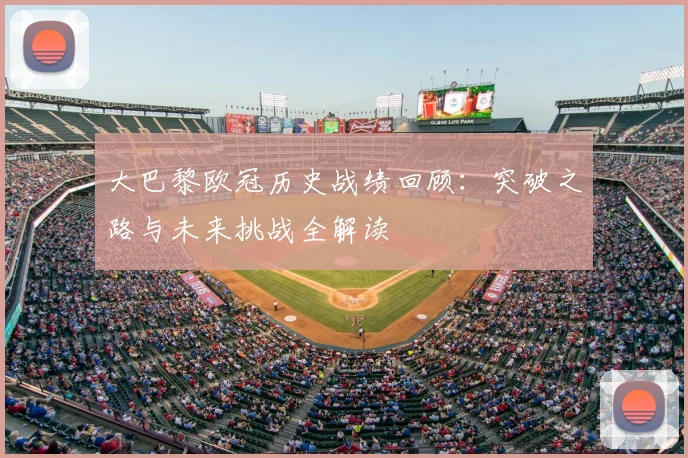 大巴黎欧冠历史战绩回顾：突破之路与未来挑战全解读