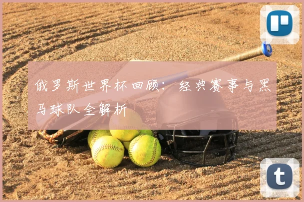 俄罗斯世界杯回顾：经典赛事与黑马球队全解析