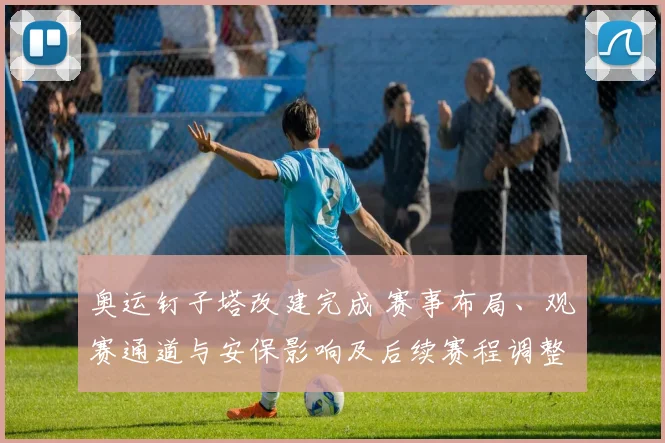 奥运钉子塔改建完成 赛事布局、观赛通道与安保影响及后续赛程调整