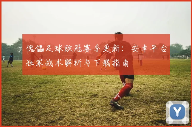 傀儡足球欧冠赛季更新：安卓平台独家战术解析与下载指南