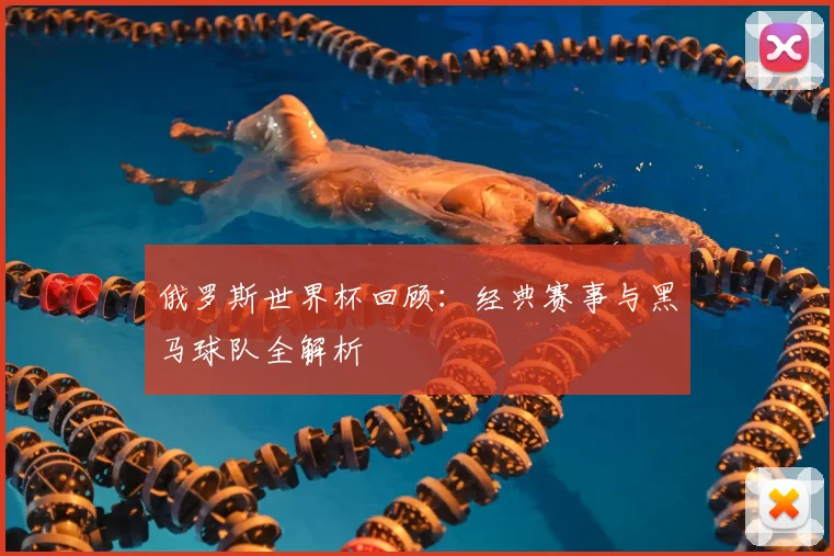 俄罗斯世界杯回顾：经典赛事与黑马球队全解析