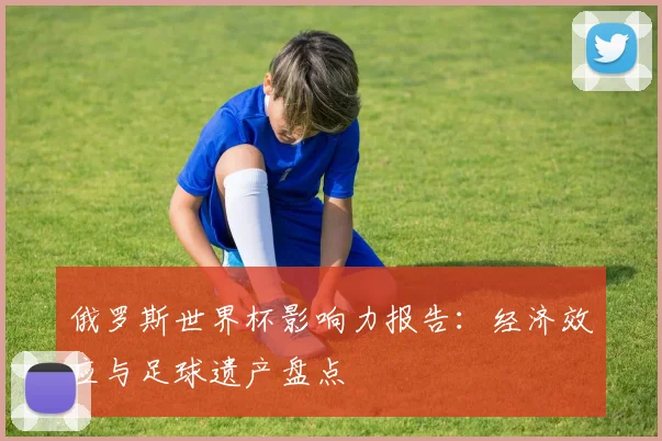 俄罗斯世界杯影响力报告：经济效应与足球遗产盘点
