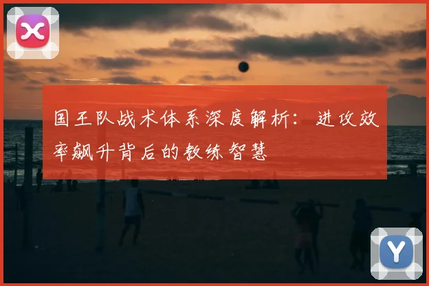 国王队战术体系深度解析：进攻效率飙升背后的教练智慧