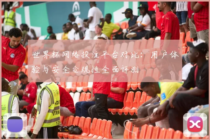 世界杯网络投注平台对比：用户体验与安全合规性全面评测