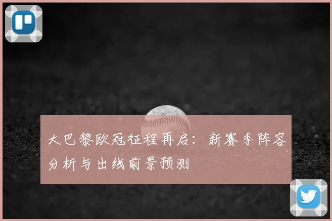 大巴黎欧冠征程再启：新赛季阵容分析与出线前景预测