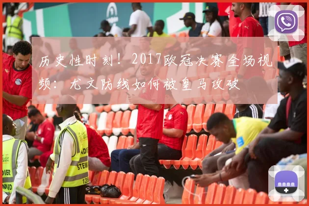 历史性时刻！2017欧冠决赛全场视频：尤文防线如何被皇马攻破