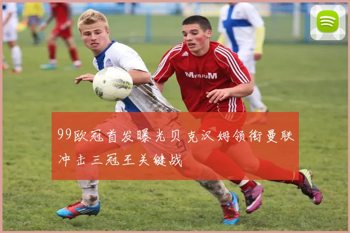 99欧冠首发曝光贝克汉姆领衔曼联冲击三冠王关键战