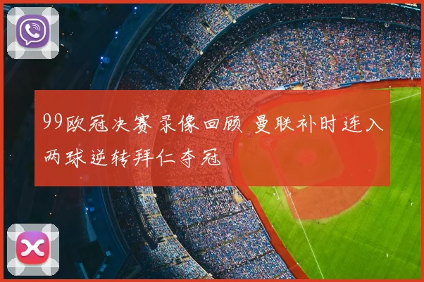 99欧冠决赛录像回顾 曼联补时连入两球逆转拜仁夺冠