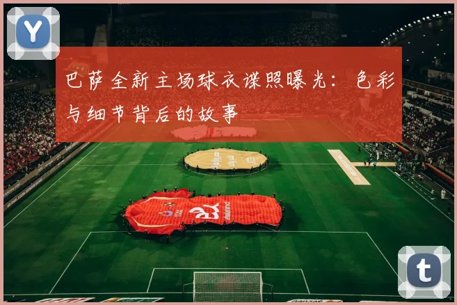 巴萨全新主场球衣谍照曝光：色彩与细节背后的故事