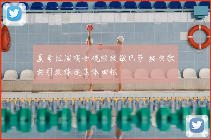 夏奇拉演唱会视频致敬巴萨 经典歌曲引发球迷集体回忆