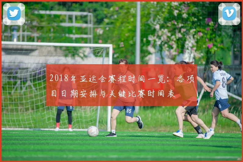 2018年亚运会赛程时间一览：各项目日期安排与关键比赛时间表