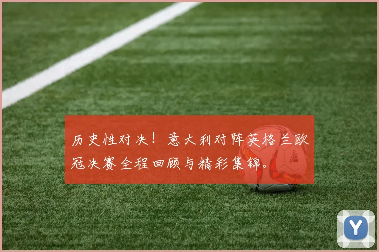 历史性对决！意大利对阵英格兰欧冠决赛全程回顾与精彩集锦。