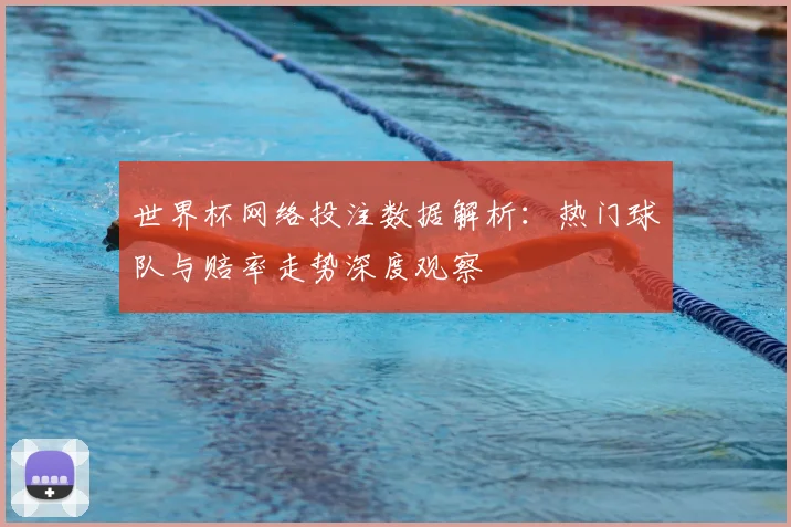 世界杯网络投注数据解析：热门球队与赔率走势深度观察