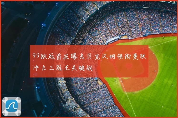99欧冠首发曝光贝克汉姆领衔曼联冲击三冠王关键战