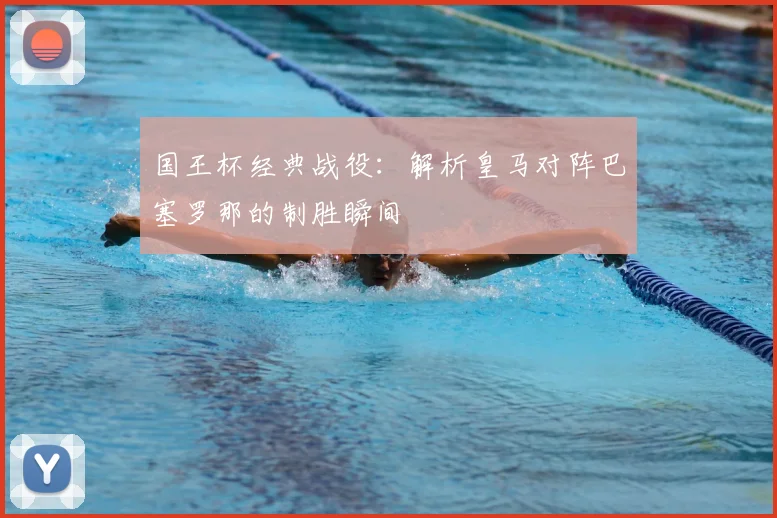 国王杯经典战役：解析皇马对阵巴塞罗那的制胜瞬间