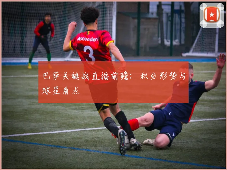 巴萨关键战直播前瞻：积分形势与球星看点