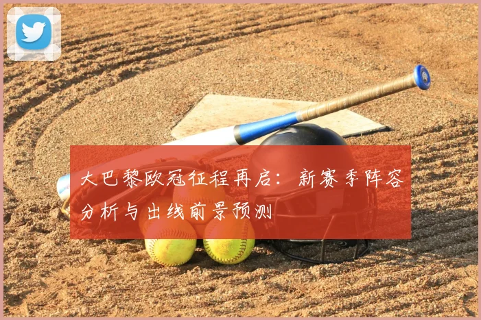 大巴黎欧冠征程再启：新赛季阵容分析与出线前景预测