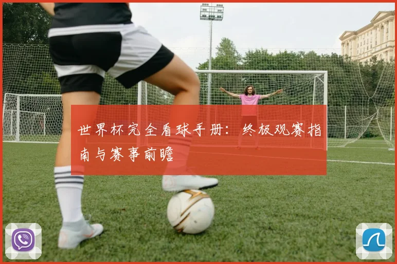 世界杯完全看球手册：终极观赛指南与赛事前瞻
