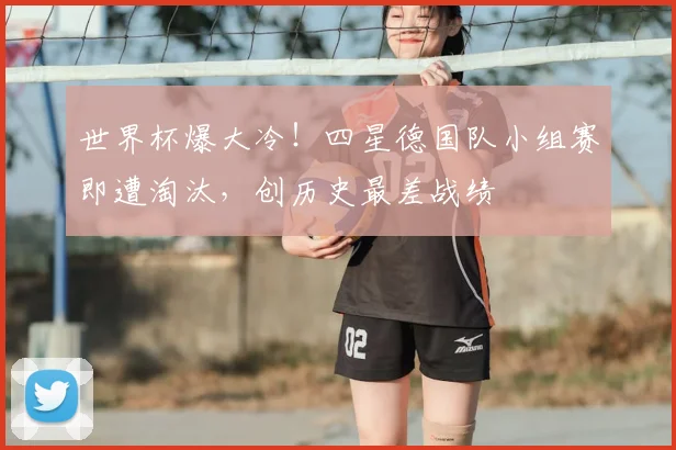世界杯爆大冷！四星德国队小组赛即遭淘汰，创历史最差战绩