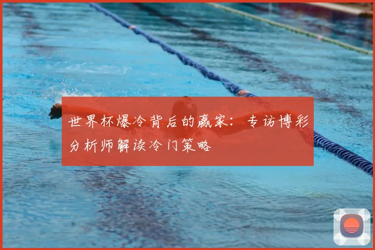 世界杯爆冷背后的赢家：专访博彩分析师解读冷门策略