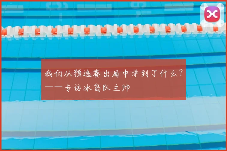我们从预选赛出局中学到了什么？——专访冰岛队主帅