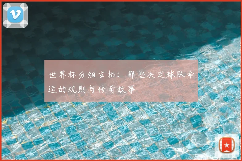 世界杯分组玄机：那些决定球队命运的规则与传奇故事