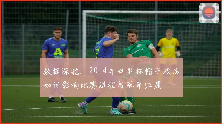 数据深挖：2014年世界杯帽子戏法如何影响比赛进程与冠军归属