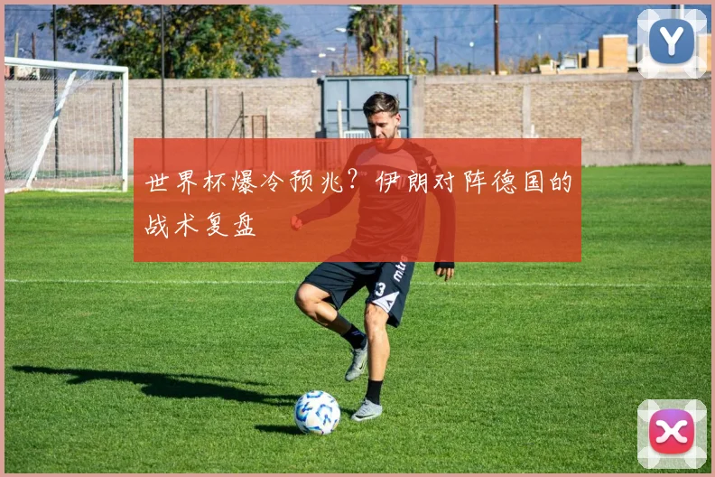 世界杯爆冷预兆？伊朗对阵德国的战术复盘