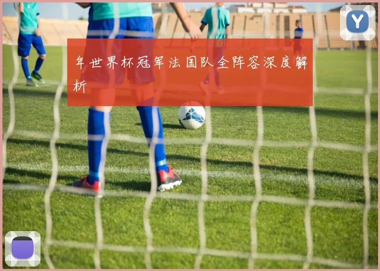年世界杯冠军法国队全阵容深度解析