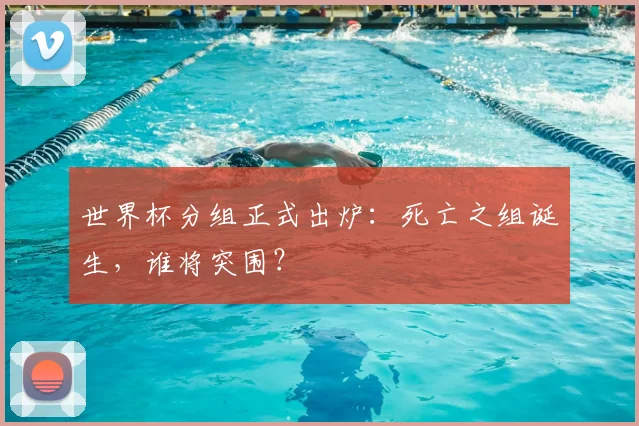 世界杯分组正式出炉：死亡之组诞生，谁将突围？