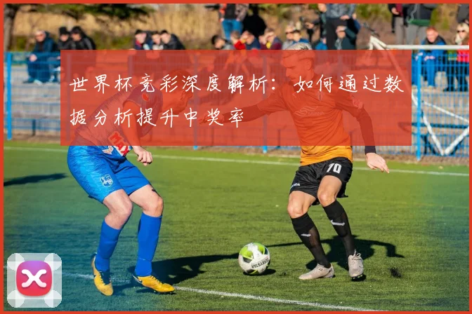 世界杯竞彩深度解析：如何通过数据分析提升中奖率