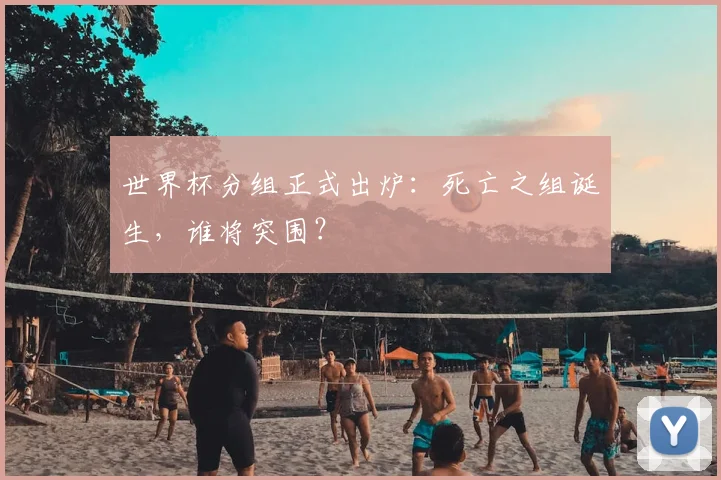 世界杯分组正式出炉：死亡之组诞生，谁将突围？