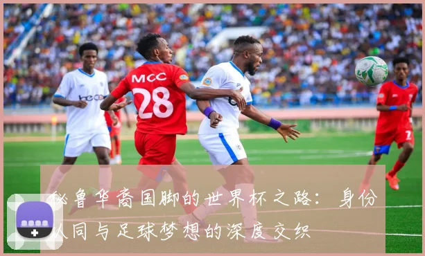 秘鲁华裔国脚的世界杯之路：身份认同与足球梦想的深度交织