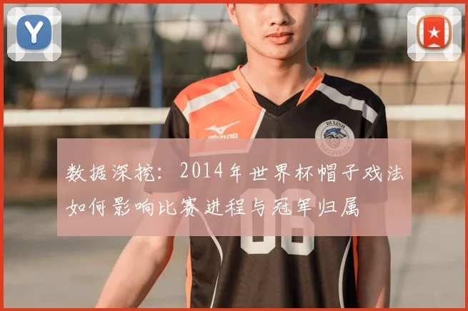 数据深挖：2014年世界杯帽子戏法如何影响比赛进程与冠军归属