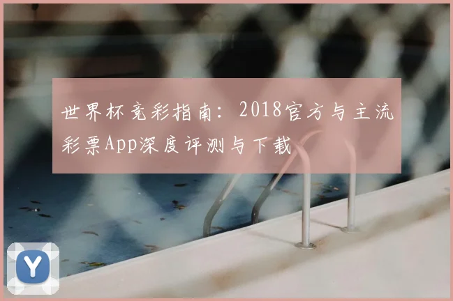 世界杯竞彩指南：2018官方与主流彩票App深度评测与下载