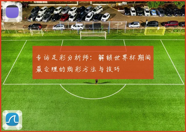 专访足彩分析师:解锁世界杯期间最合理的购彩方法与技巧