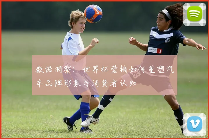 数据洞察:世界杯营销如何重塑汽车品牌形象与消费者认知
