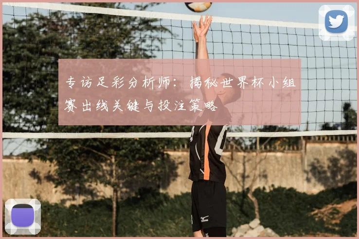 专访足彩分析师:揭秘世界杯小组赛出线关键与投注策略