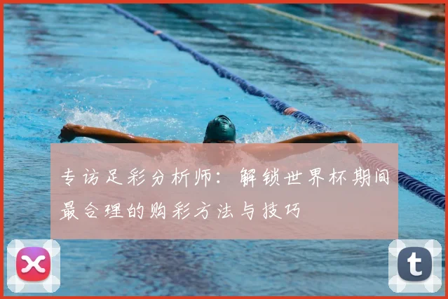 专访足彩分析师：解锁世界杯期间最合理的购彩方法与技巧