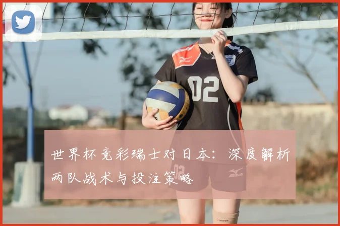 世界杯竞彩瑞士对日本：深度解析两队战术与投注策略