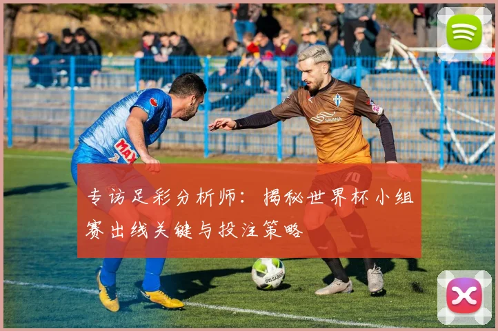 专访足彩分析师:揭秘世界杯小组赛出线关键与投注策略