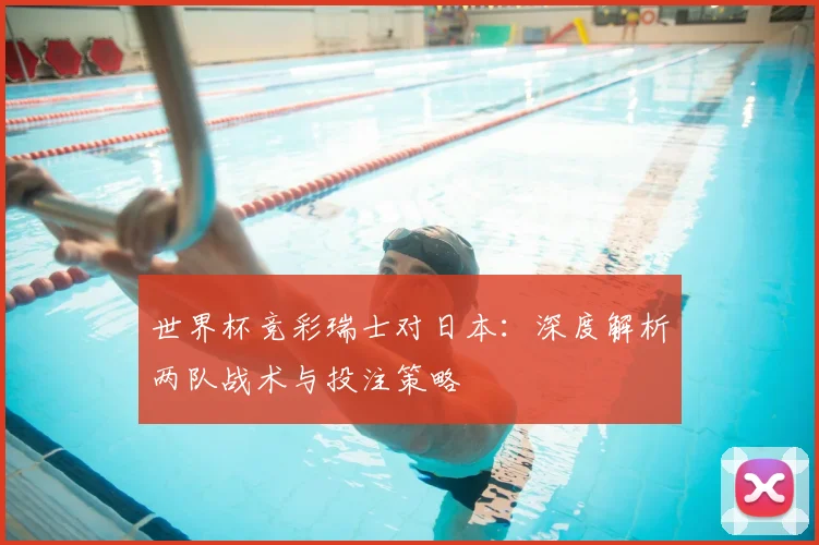 世界杯竞彩瑞士对日本：深度解析两队战术与投注策略