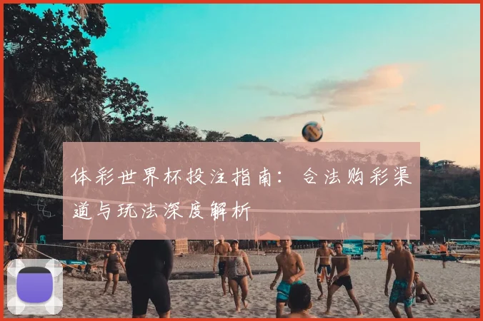 体彩世界杯投注指南：合法购彩渠道与玩法深度解析