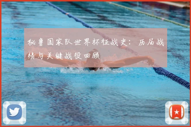秘鲁国家队世界杯征战史:历届战绩与关键战役回顾