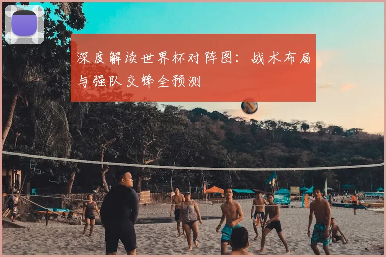 深度解读世界杯对阵图:战术布局与强队交锋全预测