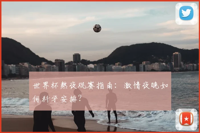 世界杯熬夜观赛指南：激情夜晚如何科学安排？