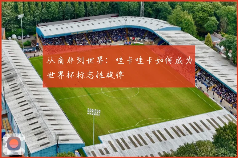 从南非到世界:哇卡哇卡如何成为世界杯标志性旋律