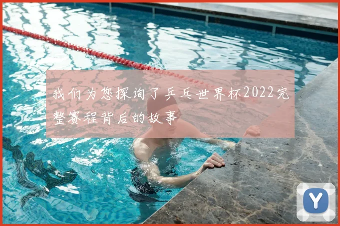 我们为您探询了乒乓世界杯2022完整赛程背后的故事